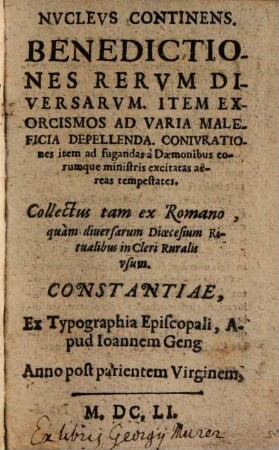 Nucleus Continens. Benedictiones Rerum Diversarum. Item Exorcismos Ad Varia Maleficia Depellenda. Coniurationes item ad fugandas a Daemonibus eorumque ministris excitatas aereas tempestates : Collectus tam ex Romano, quam diversarum Dioecesium Ritualibus in Cleri Ruralis usum