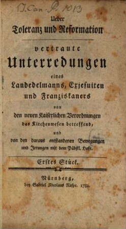 Ueber Toleranz und Reformation : vertraute Unterredungen eines Landedelmanns, Exjesuiten und Franziskaners von den neuen kaiserlichen Verordnungen das Kirchenwesens betreffend, und von den daraus entstandenen Bewegungen und Irrungen mit dem Päpstlichen Hofe, 1