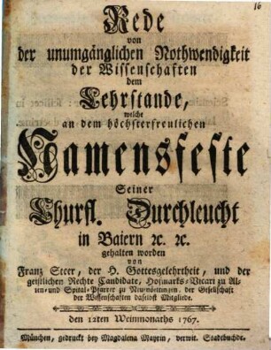 Rede von der unumgänglichen Nothwendigkeit der Wissenschaften dem Lehrstande, welche an dem höchsterfreulichen Namensfeste Seiner Churfl. Durchläucht in Baiern [et]c. [et]c. abgehalten worden