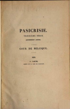 Pasicrisie ou recueil général de la jurisprudence des Cours de France et de Belgique. Série 3. 1852