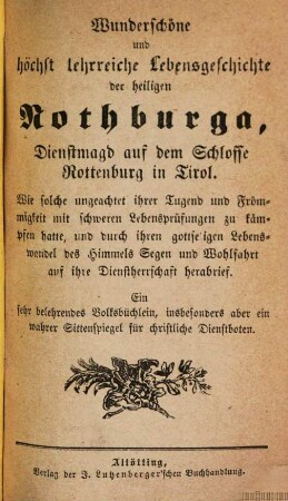 Wunderschöne und höchst lehrreiche Lebensgeschichte der heiligen Nothburga, Dienstmagd auf dem Schlosse Rottenburg in Tirol : wie solche ungeachtet ihrer Tugend und Frömmigkeit mit schweren Lebensprüfungen zu kämpfen hatte ... ; ein sehr belehrendes, Volksbüchlein, insbesonders aber ein wahrer Sittenspiegel für christliche Dienstboten