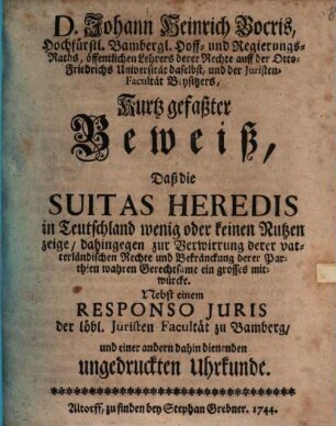 D. Johann Heinrich Bocris ... Kurtz gefaßter Beweiß, daß die Suitas heredis in Teutschland wenig oder keinen Nutzen zeige, dahingegen zur Verwirrung derer vaterländischen Rechte und Bekränckung derer Parthien wahren Gerechtsame ein grosses mitwürcke : Nebst einem Responso iuris der löbl. Juristen-Facultät zu Bamberg und einer andern dahin dienenden ungedruckten Uhrkunde