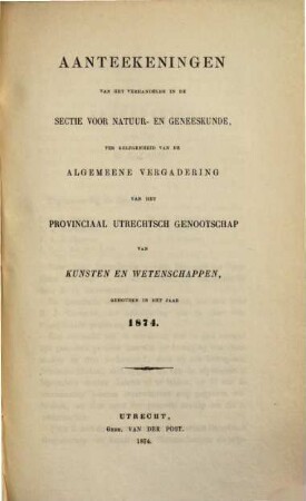 Aanteekeningen van het verhandelde in de sectie-vergaderingen van het Provinciaal Utrechts Genootschap van Kunst en Wetenschappen ter gelegenheid van de algemeene vergadering gehouden in het jaar.... 1874