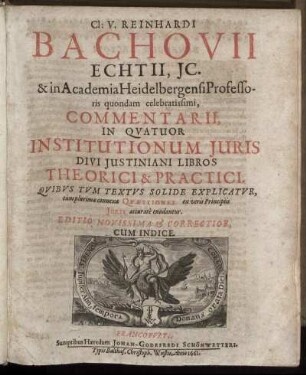Cl: V. Reinhardi Bachovii Echtii, IC. & in Academia Heidelbergensi Professoris quondam celebratissimi, Commentarii, In Quatuor Institutionum Iuris Divi Iustiniani Libros Theorici & Practici : Quibus Tum Textus Solide Explicatur, tum plurimae connexae Quaestiones ex veris Principiis Iuris accurate enodantur
