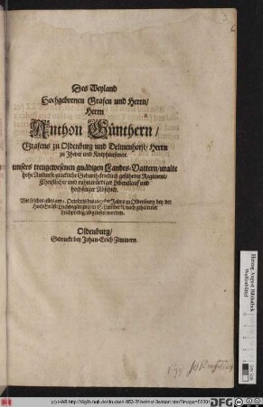 Des Weyland Hochgebornen Grafen und Herrn/ Herrn Anthon Günthern/ Grafens zu Oldenburg und Delmenhorst/ Herrn zu Jhever und Kniphausen/ [et]c. unsers treugewesenen gnädigen Landes-Vattern/ uralte hohe Ankunft/ glückliche Geburth/ friedlich geführtes Regiment/ Christlicher und ruhmwürdiger Lebenslauf und hochseliger Abschied : Wie solches alles am 2. Octobris des 1667sten Jahrs zu Oldenburg bey der HochGräfl: Leichbegängnis in S. Lamberti/ nach gehaltener Leichpredig/ abgelesen worden