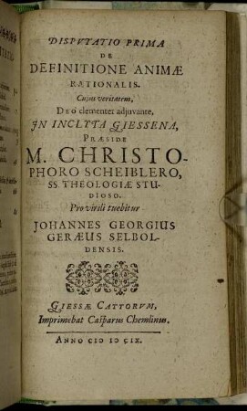 Disputatio Prima De Definitione Animae Rationalis / ... In Inclyta Giessena, Praeside M. Christophoro Scheiblero ... Pro virili tuebitur Johannes Georgius Geraeus Selboldensis.