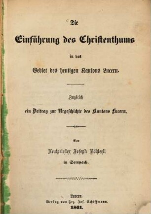 Die Einführung des Christenthums in das Gebiet des heutigen Kantons Lucern : Zugl. ein Beitr. zur Urgeschichte des Kantons Lucern