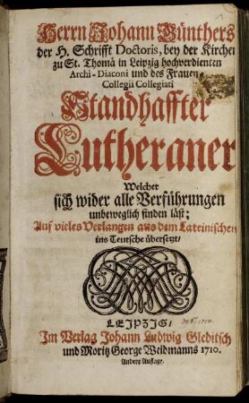 Herrn Johann Günthers, der H. Schrifft Doctoris, bey der Kirchen zu St. Thomä in Leipzig hochverdienten Archi-Diaconi und des Frauen-Collegii Collegiati Standhaffter Lutheraner Welcher sich wider alle Verführungen unbeweglich finden läst : Auf vieles Verlangen aus dem Lateinischen ins Teutsche übersetzt