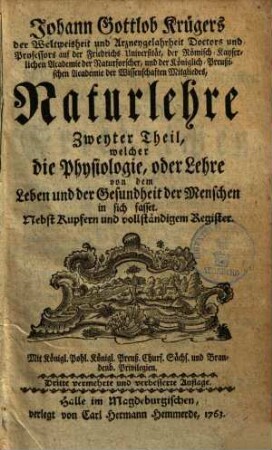 Johann Gottlob Krügers der Weltweisheit und Artzneygelahrtheit Doctors und Professors auf der Friedrichs-Universität, der Römisch-Käyserlichen Academie der Naturforscher und der Königlich-Preußischen Academie der Wissenschaften Mitgliedes, Naturlehre : nebst Kupfern und vollständigem Register, 2. Zweyter Theil, welcher die Physiologie, oder Lehre von dem Leben und der Gesundheit der Menschen in sich fasset