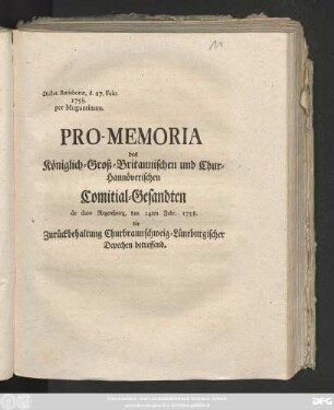 Pro-Memoria des Königlich-Groß-Britannischen und Chur-Hannöverischen Comitial-Gesandten de dato Regenspurg, den 14ten Febr. 1758. die Zurückbehaltung Churbraunschweig-Lüneburgischer Depechen betreffend : Dictat. Ratisbonæ, d. 27. Febr. 1758. per Moguntinum.