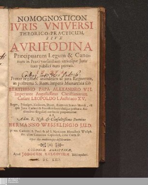 Nomognosticon Ivris Vniversi Theorico-Practicum, Sive Avrifodina Praecipuarum Legum & Canonum in Praxi versatilium utriusque Juris tum publici tum privati : In Qva Praeter regimen animarum ac jura Regnorum, in postrema S. Rom. Imperii Monarchia sub Beatissimo Papa Alexandro VII. Imperante Augustissimo Christianorum Caesare Leopoldo I. Austriaco XV. Reges, Principes, Electores, Duces, & omnes Status Mundi, ex ipso Juris Caesarei & Pontificii fonte aliisque probatis Authoribus singulari methodo proponuntur