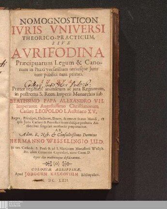 Nomognosticon Ivris Vniversi Theorico-Practicum, Sive Avrifodina Praecipuarum Legum & Canonum in Praxi versatilium utriusque Juris tum publici tum privati : In Qva Praeter regimen animarum ac jura Regnorum, in postrema S. Rom. Imperii Monarchia sub Beatissimo Papa Alexandro VII. Imperante Augustissimo Christianorum Caesare Leopoldo I. Austriaco XV. Reges, Principes, Electores, Duces, & omnes Status Mundi, ex ipso Juris Caesarei & Pontificii fonte aliisque probatis Authoribus singulari methodo proponuntur