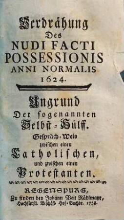 Verdrähung Des Nudi Facti Possessionis Anni Normalis 1624 : Ungrund Der sogenannten Selbst-Hülff. Gespräch-Weis zwischen einen Catholischen und zwischen einen Protestanten