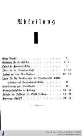 Abteilung I. Eilige Anrufe, städtische Fernsprechstellen, Feuermeldestellen, Winke für die Einwohnerschaft, Verkehr mit dem Grundbuchamt, Tarife für die Verrichtungen der Dienstmänner, Packer, Eilboten- und Überwachungsinstitute, Eintrittspreise zum Stadttheater, Sehenswürdigkeiten in Freiburg, Zeittafel der Geschichte der Stadt Freiburg im Breisgau, Freiburger Statistik.