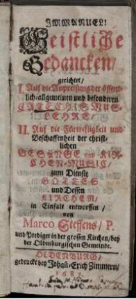 Geistliche Gedancken/ gerichtet/ I. Auf die Anpreisung der öffentlich-allgemeinen und besonderen Catechismuslehre/ II. Auf die Fürtrefligkeit und Beschaffenheit der christlichen Gesänge und Kirchen-Music/ zum Dienste Gottes und Dessen Kirchen/ in Einfalt entworffen
