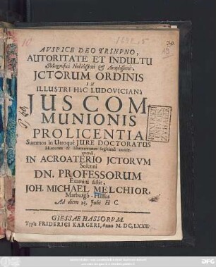 ... Autoritate Et Indultu Magnifici Nobilissimi & Amplissimi, Ictorum Ordinis In Illustri Hac Ludoviciana Ius Communionis Pro Licentia Summos in Utroque Iure Doctoratus Honores & Immunitates legitime consequendi, In Acroaterio ICtorum Solenni Dn. Professorum Examini sistit, Joh. Michael Melchior, Marburgo-Hassus Ad diem 25. Iulii H.C.