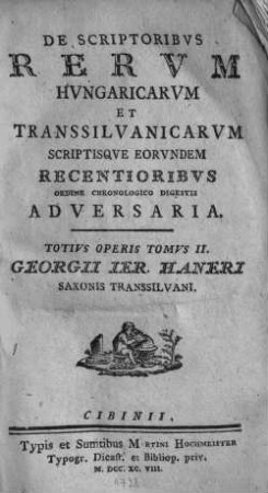 De Scriptoribvs Rervm Hvngaricarvm Et Transilvanicarvm Scriptisqve Eorvndem Antiqvioribvs, ... Adversaria Georgii Ieremiae Haneri, Saxonis Transilvani. Totivs Operis Tomvs II., De Scriptoribvs Rervm Hvngaricarvm Et Transsilvanicarvm Saecvli XVII. Scriptsiqve Eorvndem