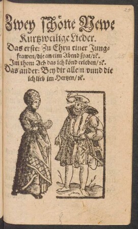 Zwey schöne Newe || Kurtzweilige Lieder.|| Das erste: Zu Ehrn einer Jung=||frawen/ die an eim Abend spat/ #c.|| Jm thon: Ach das ich könd erleben/ #c.|| Das ander/ Bey dir allein/ vnnd die || ich lieb im Hertzen/ #c.||