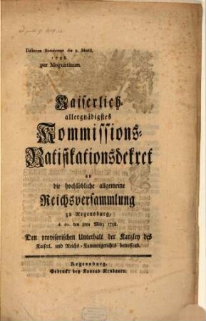Kaiserlich-allergnädigstes Kommissions-Ratificationsdecret an die hochlöbliche allgemeine Reichsversammlung zu Regensburg, d. do. den 8ten März 1798. Den provisorischen Unterhalt der Kanzley die Kaiserl. und Reichs-Kammergerichts betreffend : Dictatum Ratisbonae die 9. Martii 1798. per Moguntinum
