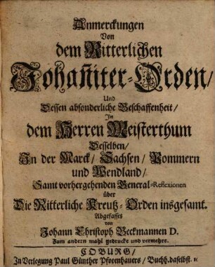 Anmerckungen Von dem Ritterlichen Johan[n]iter-Orden, Und Dessen absonderliche Beschaffenheit, In dem Herren Meisterthum Desselben In der Marck, Sachsen, Pommern und Wendland : Samt vorhergehenden General-Reflexionen Über Die Ritterliche Kreutz-Orden insgesamt