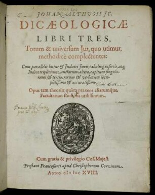 Johan. Althusii IC. Dicaeologicae Libri Tres : Totum & universum Ius, quo utimur, methodice complectentes: Cum parallelis huius & Iudaici Iuris, tabulisq[ue] insertis,atq[ue] Indice triplici; uno, auctorum; altero, capitum singulorum; & tertio, rerum & verborum locupletißimo & accuratißimo ; Opus tam theoriae quam praxeos aliarumque Facultatum studiosis utilissimum