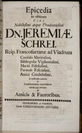 Epicedia in obitum Viri Nobilissimi atque Prudentissimi Dn. Jeremiae Schrei, Reip. Francofurtanae ad Viadrum Consulis Meritissimi ...