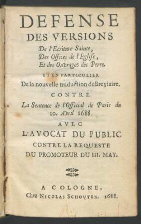 Defense Des Versions De l'Ecriture Sainte, Des Offices de l'Eglise, Et des Ouvrages des Peres. Et En Particulier De la nouvelle traduction du Breviaire. Contre La Sentence de l'Official de Paris du 10. Avril. 1688