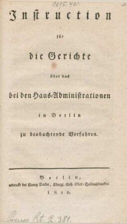 Instruction für die Gerichte über das bei den Haus-Administrationen in Berlin zu beobachtende Verfahren. : [Berlin, den 17ten April 1812]