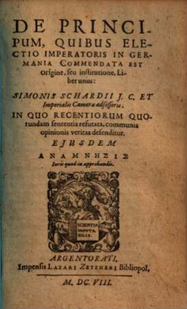 De Principum, Quibus Electio Imperatoris In Germania Commendata Est origine, seu institutione : Liber unus: Simonis Schardii I. C. ... In Quo Recentiorum Quorundam sententia refutata, communis opinionis veritas, defenditur