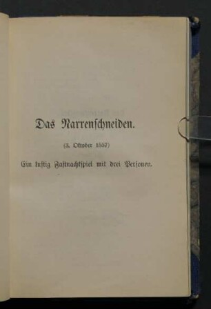 Das Narrenschneiden. (3. Oktober 1557) Ein lustig Fastnachtspiel mit drei Personen.