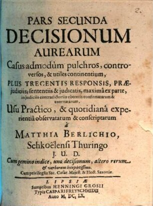 Matthiae Berlichii Schkoëlensis Thuringii, I.U.D. Decisiones Aureae : Casus admodum pulchros, controversos & utiles continentes Usu Practico, & qvotidiana experientia observatae & conscriptae, 2