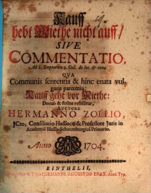 Kauff hebt Miethe nicht auff, sive commentatio : ad L. Emptorem. 9. Cod. de locat. et cond. qua communis sententia & hinc enata vulgaris paroemia: Kauff geht vor Miethe ; denuo & fufius refellitur