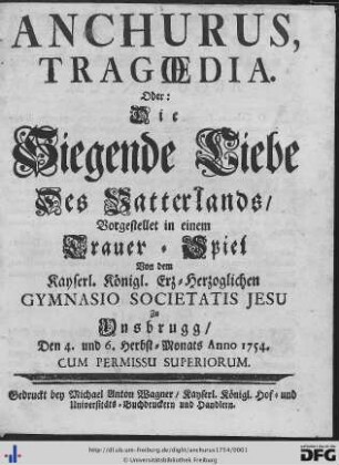 Anchurus, Tragoedia. Oder: Die Siegende Liebe Des Vatterlands : Vorgestellet in einem Trauer-Spiel Von dem Kayserl. Königl. Erz-Herzoglichen Gymnasio Societatis Jesu Zu Ynsbrugg, Den 4. und 6. Herbst-Monats Anno 1754