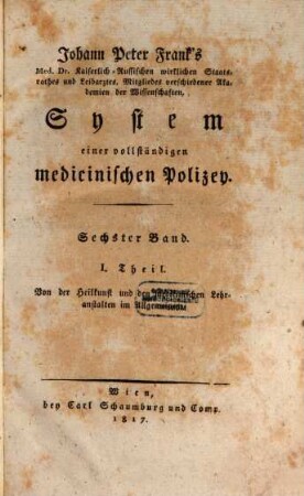 D. Johann Peter Frank's, K.K. Hofraths, Directors des allgemeinen Krankenhauses, ordentlichen Lehrers der Klinik in Wien u.s.w. System einer vollständigen medicinischen Polizei, 6,1. 6, Medicinalwesen. P. 1, Von der Heilkunst und den medicinischen Lehranstalten im Allgemeinen. - 1817. - XXX, 589 S.