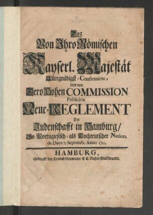 Das Von Ihro Römischen Kayserl. Majestät Allergnädigst-Confirmirte, Und von Dero Hohen Commission Publicirte Neue-Reglement Der Judenschafft in Hamburg/ So Portugiesisch- als Hochteutscher Nation. de dato 7. Septemb. 1710