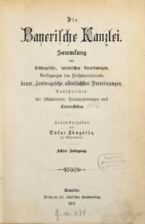 Die Bayerische Kanzlei : Sammlung d. Reichsgesetze, kaiserlichen Verordnungen, Verfügungen d. Reichskanzleramts, bayer. Landesgesetze, allerhöchsten Verordnungen, Ausschreiben d. Ministerien, Kreisregierungen u. Centralstellen. 8. 1881