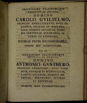 Serenissimo Celsissimo Que Principi Ac Domino, Domino Carolo Guilielmo, Principi Anhaltinatus, Duci Saxoniae, Angriae Et Westphaliae, Comiti Ascaniae, Domino Servestae, Bernburgi, Ieuerae Et Kniphusii [...] Et Serenissimo Celsissimo Que Principi Ac Domino, Domino Anthonio Gunthero, Principi Anhaltino, Duci Saxoniae, Angriae Et Westphaliae, Comiti Ascaniae, Domino Seruestae [...]