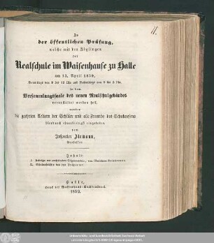 1859: Zu der öffentlichen Prüfung, welche mit den Zöglingen der Realschule I. Ordnung im Waisenhause zu Halle am ... in dem Versammlungssaale des neuen Realschulgebäudes veranstaltet werden soll, werden ... eingeladen