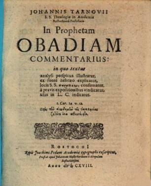 Johannis Tarnovii S.S. Theologiae in Academia Rostochiensi Professoris In Prophetam Obadiam Commentarius : in quo textus analysi perspicua illustratur, ex fonte hebraeo explicatur, locis S.S. parallēlois confirmatur, a pravis expositionibus vindicatur, usus in L.C. indicatur