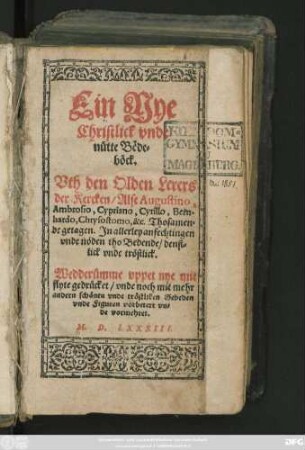 Ein Nye || Christlick vnde || nütte Bëde-||böck.|| Vth den Olden Lerers || der Kercken/ Alse Augustino, Ambrosio ... || &c. Thosamen=||de getagen ... || Wedderümme vppet nye mit || flyte gedrücket/ vnde noch mit mehr || andern ... Gebeden || vnde Figuren vorbetert vn=||de vormehret.||
