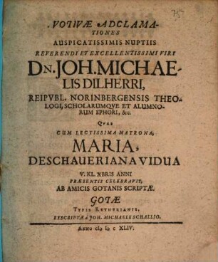 Votivae Adclamationes Auspicatissimis Nuptiis Reverendi Et Excellentissimi Viri Dn. Joh. Michaelis Dilherri, Reipubl. Norinbergensis Theologi, Scholarumque Et Alumnorum Ephori, &c. Quas Cum Lectissima Matrona, Maria, Deschaueriana Vidua V. Kl. Xbris Anni Praesentis Celebravit : Ab Amicis Gotanis Scriptae