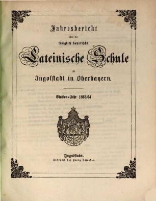 Jahres=Bericht von der königlich bayerischen Latein=Schule zu Ingolstadt : bekannt gemacht am Schlusse des Studien=Jahres .... 1863/64