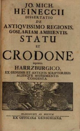 Jo. Mich. Heinecciii Dissertatio de antiqvissimo regionis Goslariam ambientis, statu et Crodone inprimis Harrzburgico : ex genuinis et antiquis scriptoribus aliisque monumentis congesta