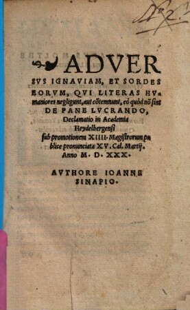 Adversus Ignaviam, Et Sordes Eorum, Qui Literas Humaniores negligunt, aut co[n]temnunt, eo quod no[n] sint De Pane Lucrando, Declamatio : in academia Heydelbergensi sub promotionem XIIII. magistrorum publice pronunciata XV. Cal. Martii anno M.D.XXX.