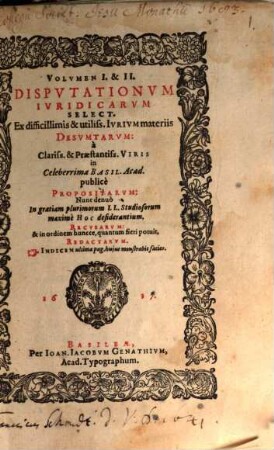 Volumen ... Disputationum Iuridicarum Selectiorum: Ex difficilimis & utiliss. Iurium materiis Desumtarum: a Clariss. & Praestantiss. Viris in celeberrima Basil. Acad. publice Propositarum : In ordinem huncce, quantum fieri potuit, Redactarum: & nunc denuo In gratiam plurimorum LL. Studiosorum, maxime Haec desiderantium, Recusarum: Per Joan. Jacobum Genathium, praedictae Acad. Typographum ... ; indicem singularum sequentes monstrabunt pagellae, 1/2