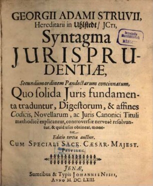 Georgii Adami Struvii, Hereditarii in Uhlstedt, ICti, Syntagma Iurisprudentiae, Secundum ordinem Pandectarum concinnatum : Quo solida Iuris fundamenta traduntur, Digestorum, & affines Codicis, Novellarum, ac Iuris Canonici Tituli methodice explicantur, controversiae nervose resolvuntur, & quid usus obtineat, monetur