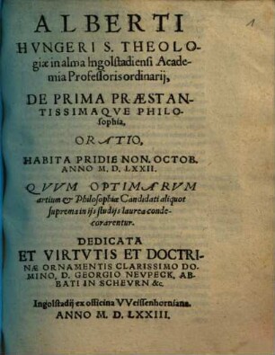 Alberti Hvngeri S. Theologiae in alma Ingolstadiensi Academia Professoris ordinarij, De Prima Praestantissimaqve Philosophia, Oratio : Habita Pridie Non. Octob. Anno M. D. LXXII. Qvvm Optimarvm artium et Philosophiae Candidati aliquot suprema in ijs studijs laurea condecorarentur