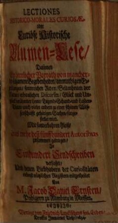 Lectiones Historico-Morales Curiosae oder Curiöse Historische Blumen-Lese : darinnen Ein herrlicher Vorrath von mancherley seltzamen Begebenheiten, anmuthigen Erzehlungen, sinnreichen Reden ... fürgestellet wird