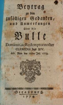 Beytrag zu den zufälligen Gedanken, und Anmerkungen über die Bulle Dominus, ac Redemptor noster Clemens des XIV. : ddo. Rom den 21sten Jul. 1773