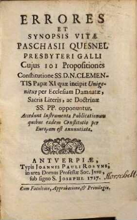 Errores Et Synopsis Vitae Paschasii Quesnel Presbyteri Galli, Cujus 101 Propositiones constitutione SS. D. N. Clementis Papae XI, quae incipit Unigenitus per Ecclesiam Damnatae, Sacris Literis, ac Doctrinae SS. PP. opponiuntur : Accedunt Instrumenta Publicationeum Quibus eadem Constitutio per Europam est annuntiata